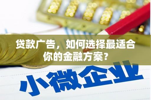 垣曲贷款广告，如何选择最适合你的金融方案？