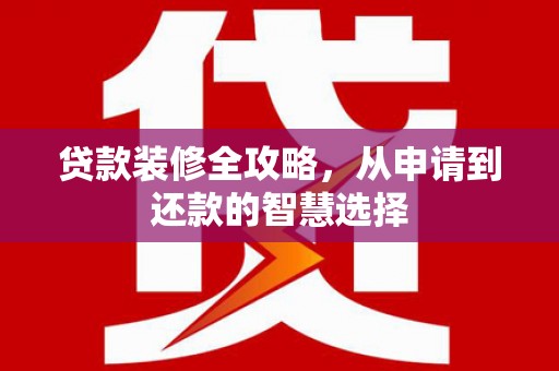 长城贷款装修全攻略，从申请到还款的智慧选择