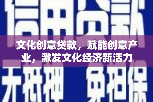 罗定文化创意贷款，赋能创意产业，激发文化经济新活力