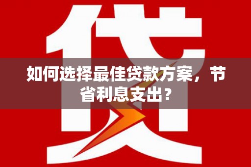 福兴如何选择最佳贷款方案，节省利息支出？