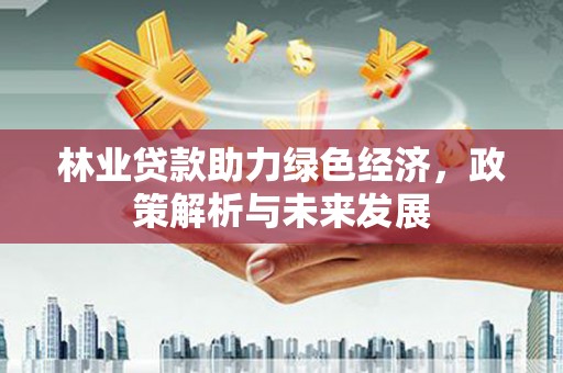 佳冬林业贷款助力绿色经济，政策解析与未来发展