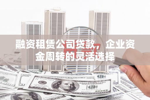 旬阳融资租赁公司贷款，企业资金周转的灵活选择