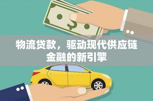 弋阳物流贷款，驱动现代供应链金融的新引擎