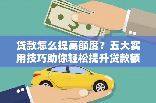 嘉黎贷款怎么提高额度？五大实用技巧助你轻松提升贷款额度