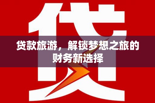 盐津贷款旅游，解锁梦想之旅的财务新选择