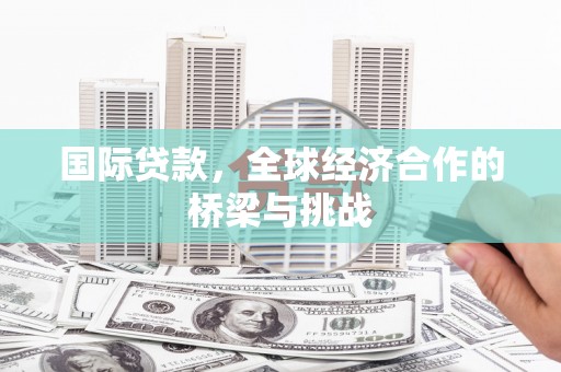 安图国际贷款，全球经济合作的桥梁与挑战