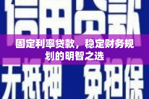 古县固定利率贷款，稳定财务规划的明智之选