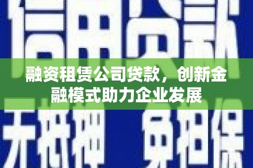 六枝融资租赁公司贷款，创新金融模式助力企业发展