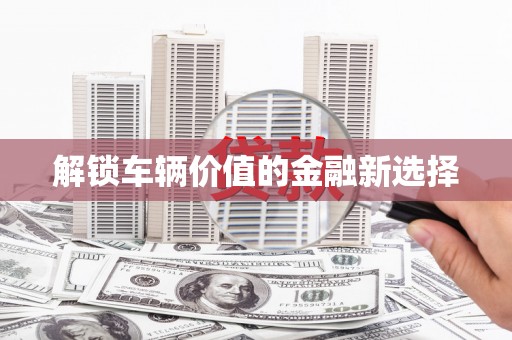 硚口解锁车辆价值的金融新选择