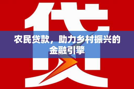 弋阳农民贷款，助力乡村振兴的金融引擎