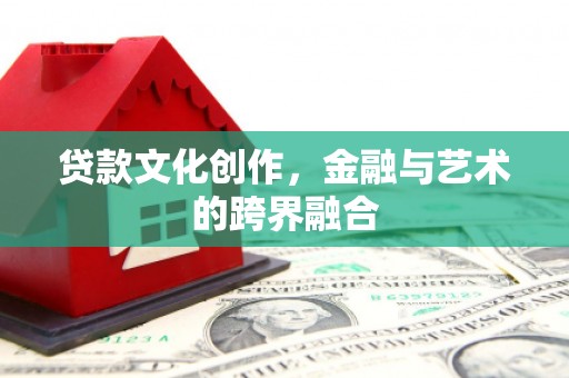 晋州贷款文化创作，金融与艺术的跨界融合