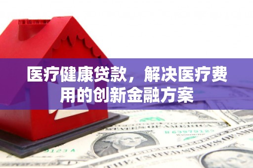 雨山医疗健康贷款，解决医疗费用的创新金融方案