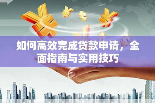 顺河如何高效完成贷款申请，全面指南与实用技巧