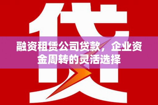 景谷融资租赁公司贷款，企业资金周转的灵活选择