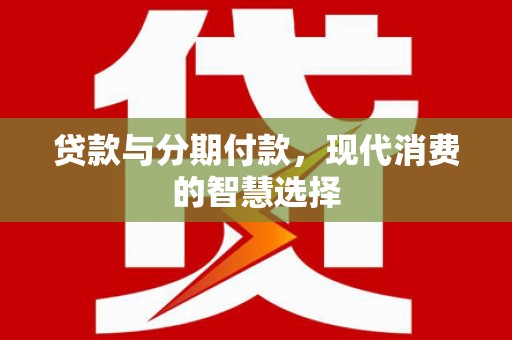 崇左贷款与分期付款，现代消费的智慧选择