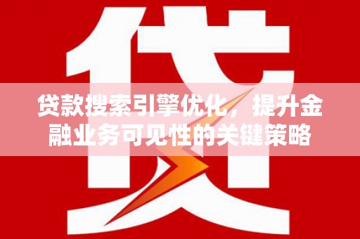 姚安贷款搜索引擎优化，提升金融业务可见性的关键策略