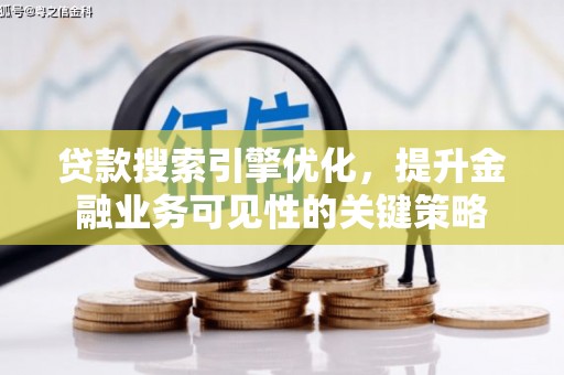 资兴贷款搜索引擎优化，提升金融业务可见性的关键策略