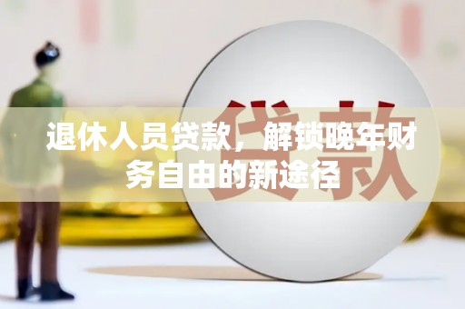 瓮安退休人员贷款，解锁晚年财务自由的新途径