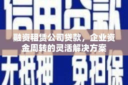 宁晋融资租赁公司贷款，企业资金周转的灵活解决方案