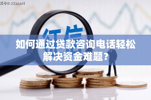 魏县如何通过贷款咨询电话轻松解决资金难题？