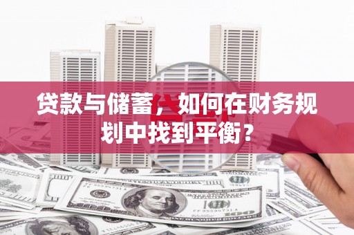 武隆贷款与储蓄，如何在财务规划中找到平衡？