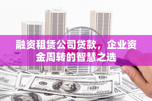 遵化市融资租赁公司贷款，企业资金周转的智慧之选