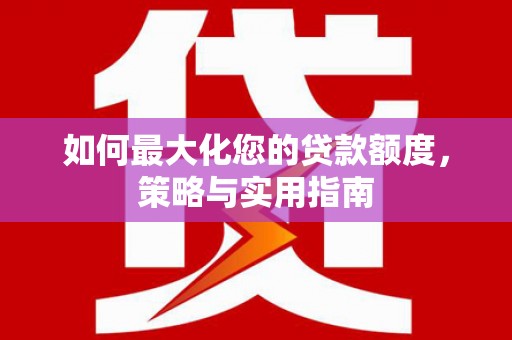 玛家如何最大化您的贷款额度，策略与实用指南
