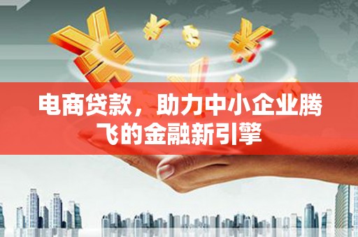 三义电商贷款，助力中小企业腾飞的金融新引擎