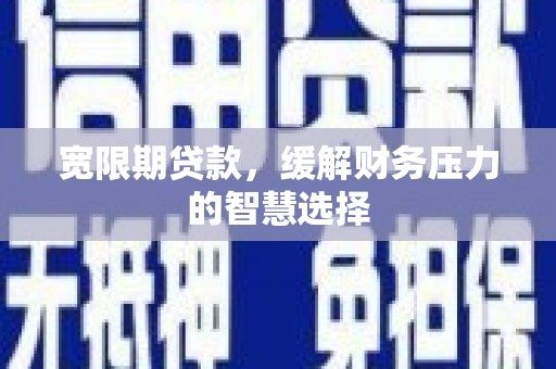 新津宽限期贷款，缓解财务压力的智慧选择