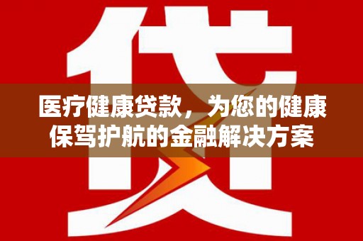 船营医疗健康贷款，为您的健康保驾护航的金融解决方案