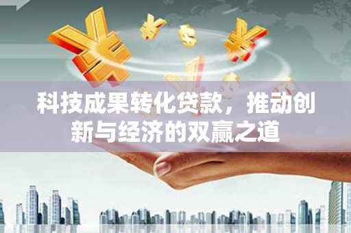 回民科技成果转化贷款，推动创新与经济的双赢之道