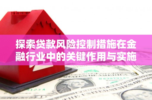 左权探索贷款风险控制措施在金融行业中的关键作用与实施策略