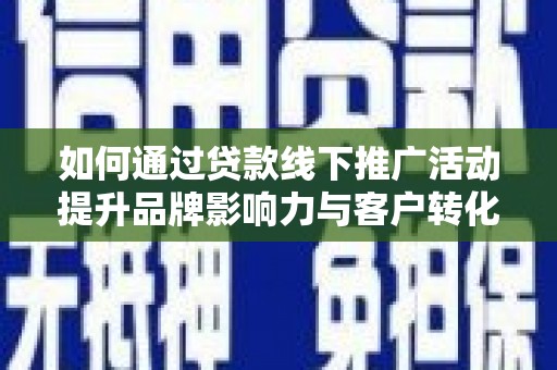 石龙如何通过贷款线下推广活动提升品牌影响力与客户转化率