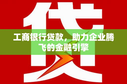 乌来工商银行贷款，助力企业腾飞的金融引擎