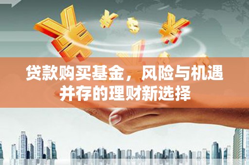 法库贷款购买基金，风险与机遇并存的理财新选择