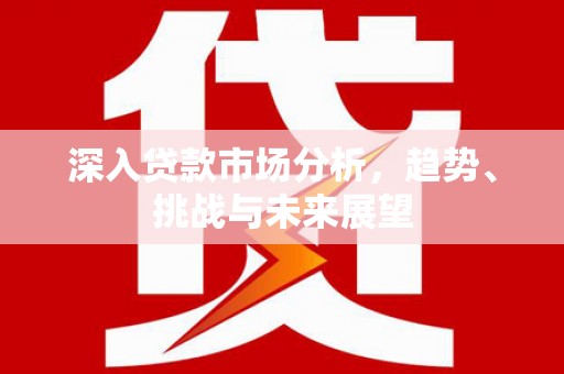 恒春深入贷款市场分析，趋势、挑战与未来展望