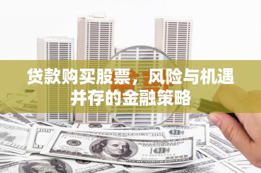港北贷款购买股票，风险与机遇并存的金融策略