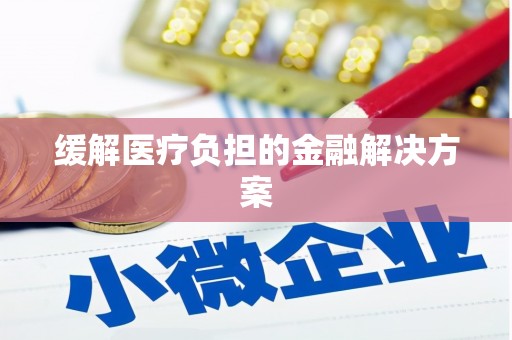 安岳缓解医疗负担的金融解决方案