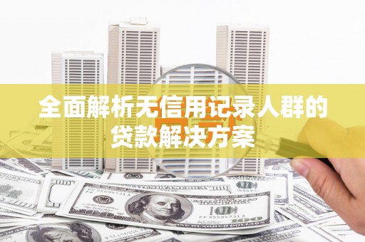 罗定全面解析无信用记录人群的贷款解决方案